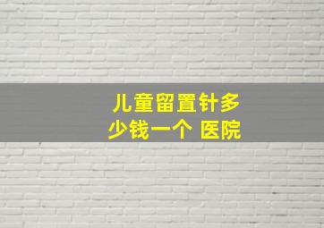 儿童留置针多少钱一个 医院